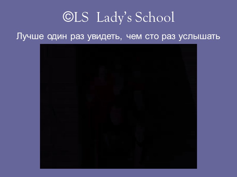 ©LS  Lady’s School Лучше один раз увидеть, чем сто раз услышать
